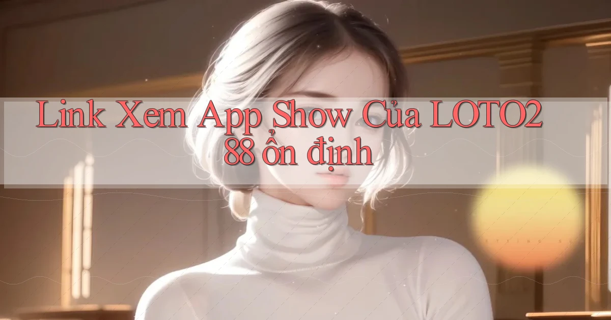 link xem app show của loto288 ổn định