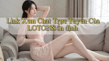 link xem chat trực tuyến của loto288 ổn định