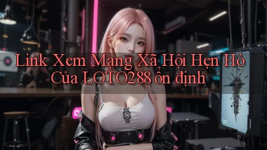link xem mạng xã hội hẹn hò của loto288 ổn định