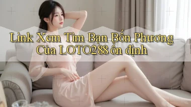link xem tìm bạn bốn phương của loto288 ổn định