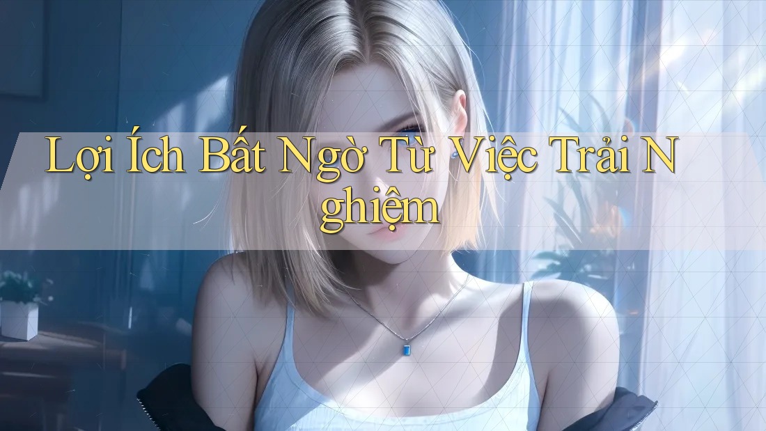 Lợi Ích Bất Ngờ Từ Việc Trải Nghiệm