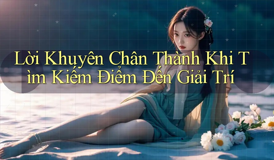 Lời Khuyên Chân Thành Khi Tìm Kiếm Điểm Đến Giải Trí