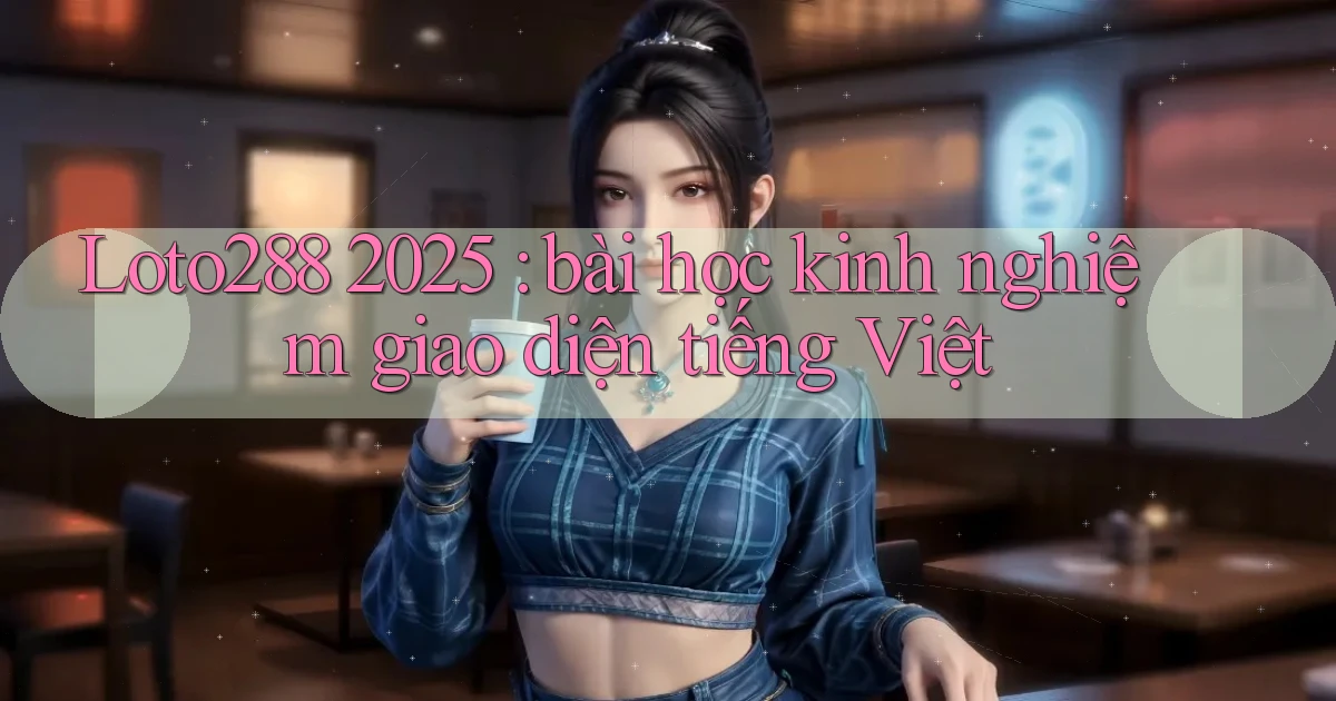Loto288 2025 bài học kinh nghiệm giao diện tiếng Việt