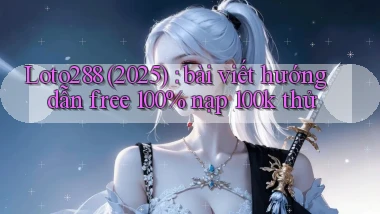 Loto288 (2025) bài viết hướng dẫn free 100% nạp 100k thử