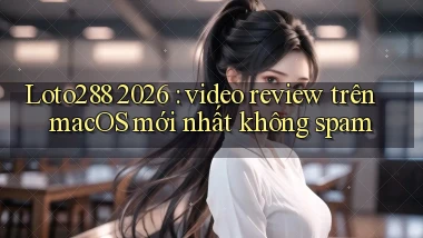 Loto288 2026 video review trên macOS mới nhất không spam