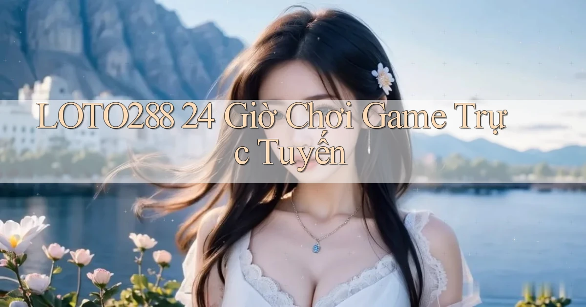 loto288 24 giờ chơi game trực tuyến