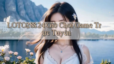 loto288 24 giờ chơi game trực tuyến