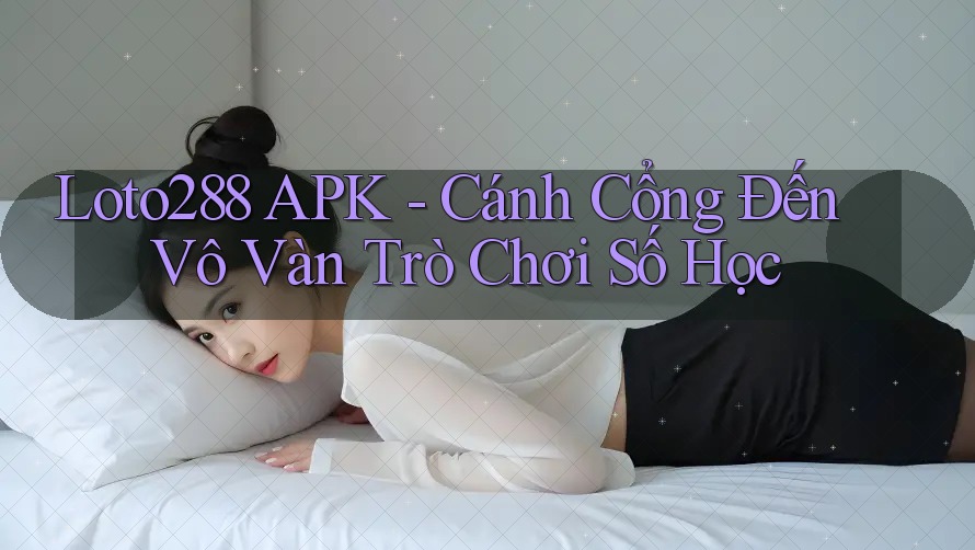 Loto288 APK - Cánh Cổng Đến Vô Vàn Trò Chơi Số Học