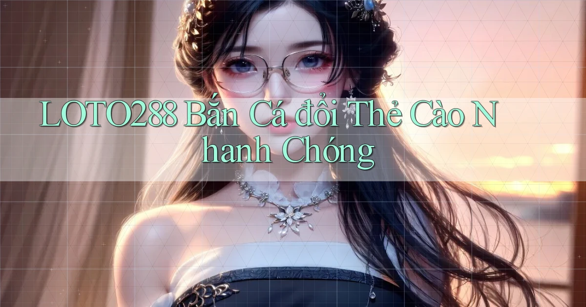 loto288  bắn cá đổi thẻ cào nhanh chóng