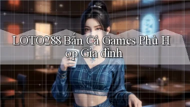 loto288  bắn cá games phù hợp gia đình