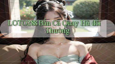 loto288 bắn cá quay hũ đổi thưởng