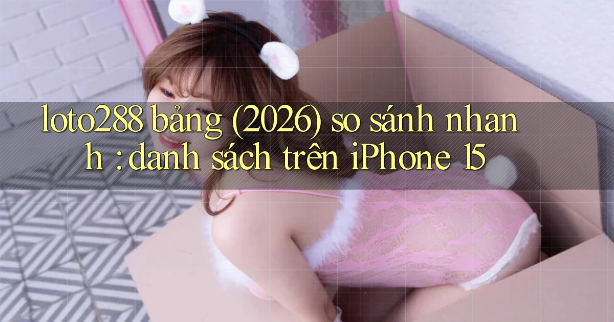 loto288 bảng (2026) so sánh nhanh danh sách trên iPhone 15