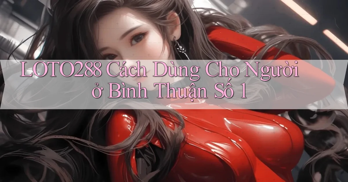 loto288 cách dùng cho người ở Bình Thuận số 1