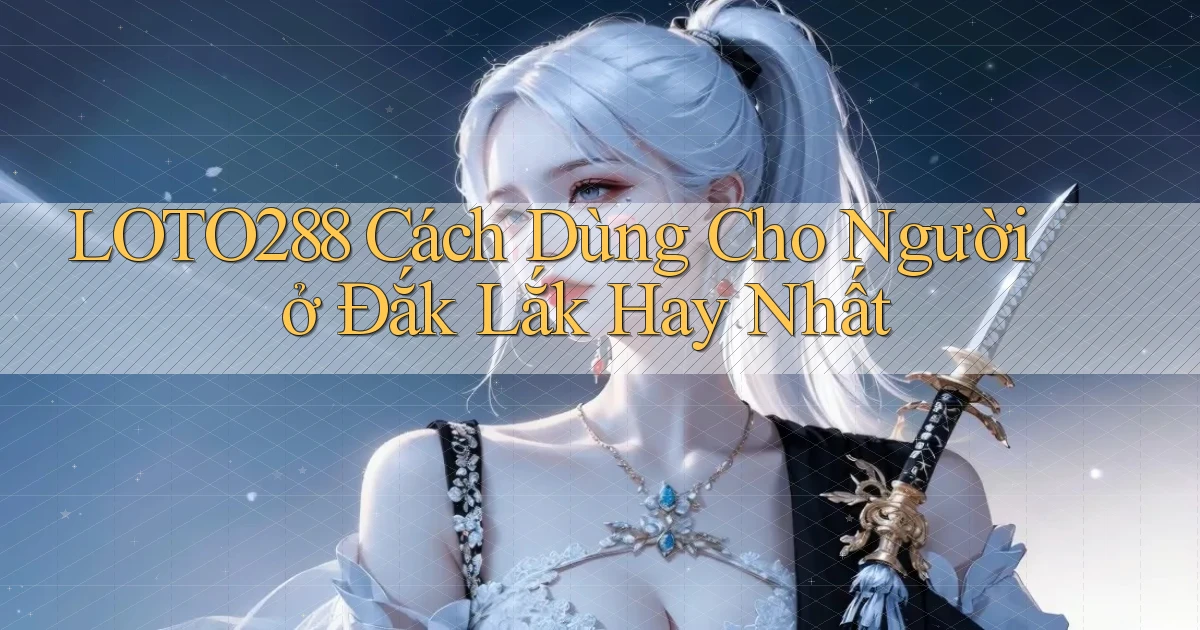 loto288 cách dùng cho người ở Đắk Lắk hay nhất