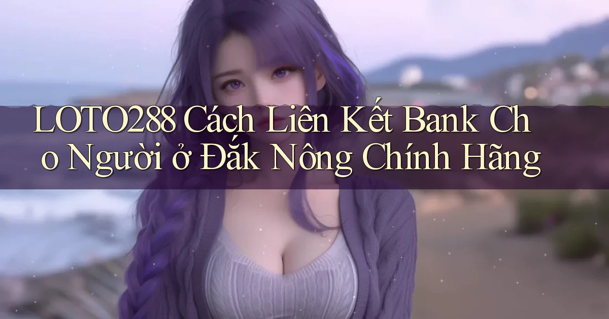loto288 cách liên kết bank cho người ở Đắk Nông chính hãng