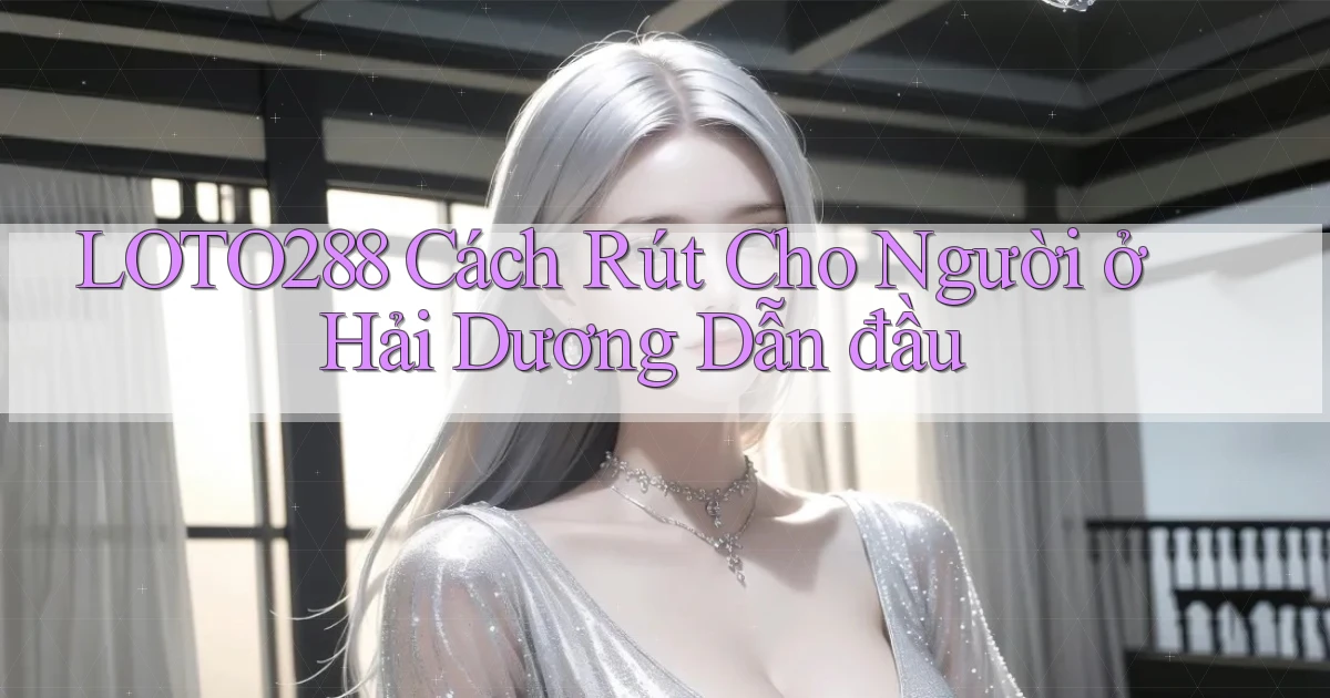 loto288 cách rút cho người ở Hải Dương dẫn đầu