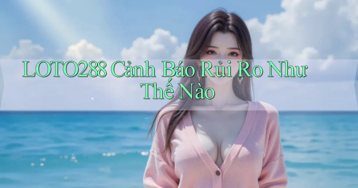 loto288 cảnh báo rủi ro như thế nào