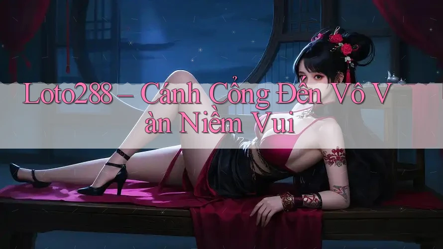 Loto288 – Cánh Cổng Đến Vô Vàn Niềm Vui