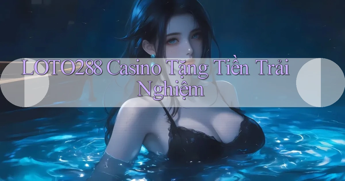 loto288 casino tặng tiền trải nghiệm