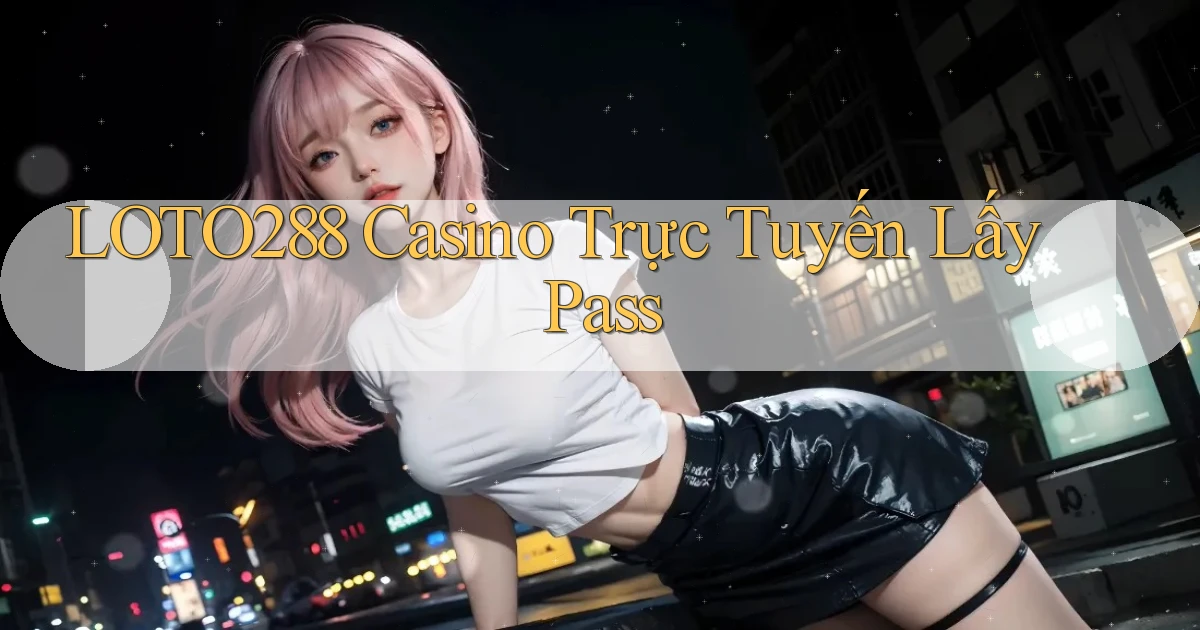 loto288 casino trực tuyến lấy pass