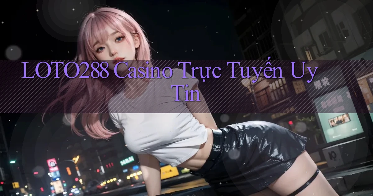 loto288 casino trực tuyến uy tín