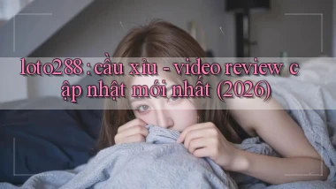 loto288 cầu xỉu   video review cập nhật mới nhất (2026)