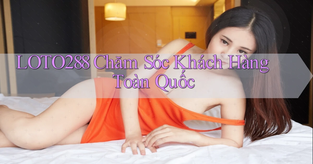 loto288 chăm sóc khách hàng toàn quốc