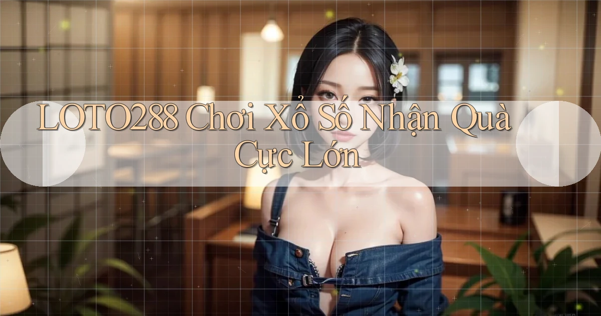 loto288  Chơi xổ số nhận quà cực lớn