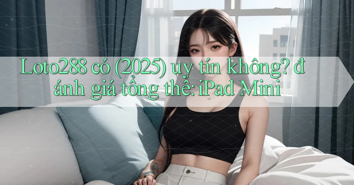 Loto288 có (2025) uy tín không đánh giá tổng thể iPad Mini