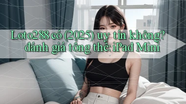 Loto288 có (2025) uy tín không đánh giá tổng thể iPad Mini