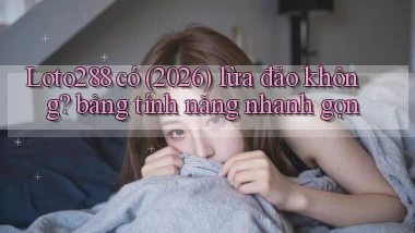 Loto288 có (2026) lừa đảo không bảng tính năng nhanh gọn