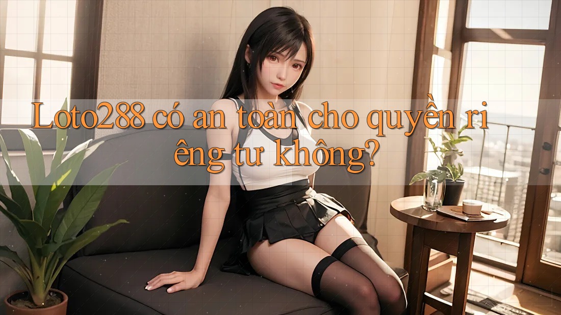 loto288 có an toàn cho quyền riêng tư không?