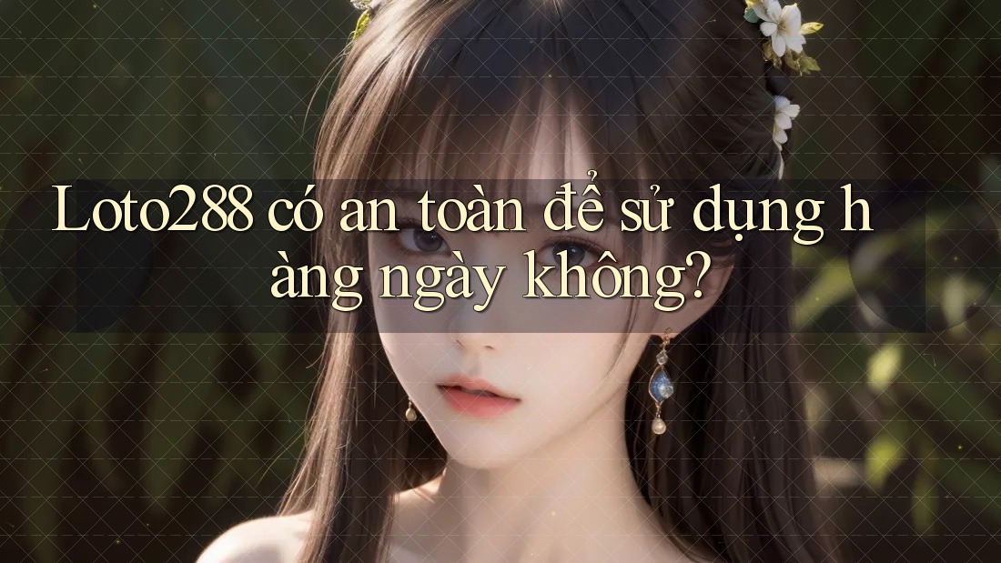 Loto288 có an toàn để sử dụng hàng ngày không?