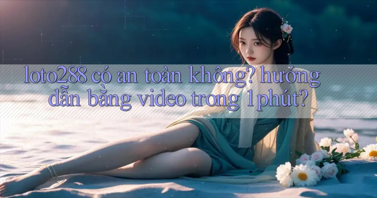 loto288 có an toàn không hướng dẫn bằng video trong 1 phút