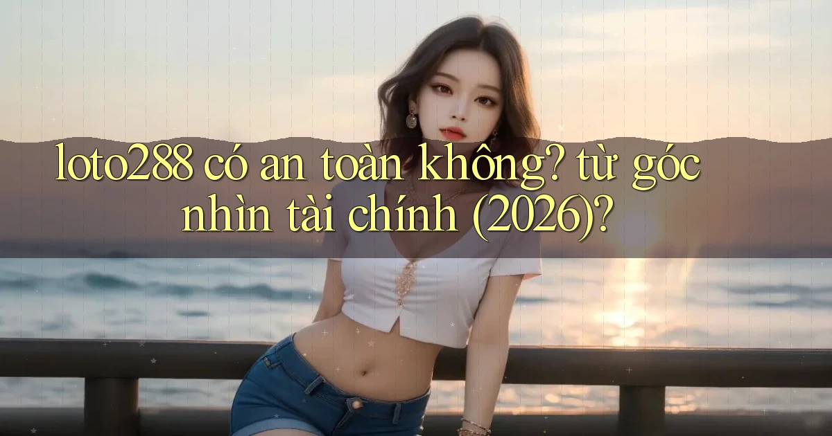 loto288 có an toàn không từ góc nhìn tài chính (2026)