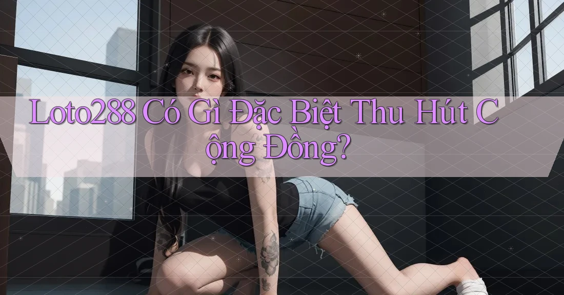 Loto288 Có Gì Đặc Biệt Thu Hút Cộng Đồng?