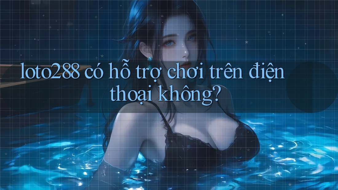 loto288 có hỗ trợ chơi trên điện thoại không?