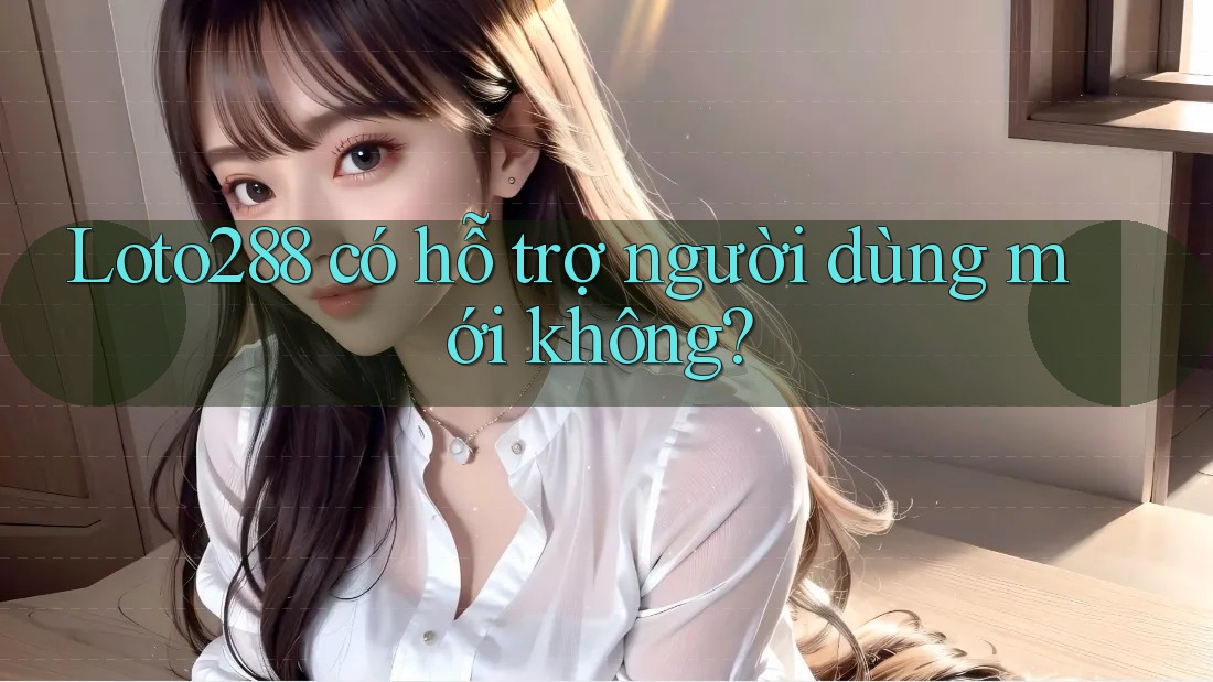 Loto288 có hỗ trợ người dùng mới không?