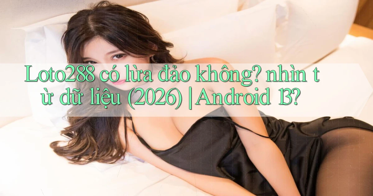 Loto288 có lừa đảo không nhìn từ dữ liệu (2026) Android 13