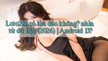 Loto288 có lừa đảo không nhìn từ dữ liệu (2026) Android 13