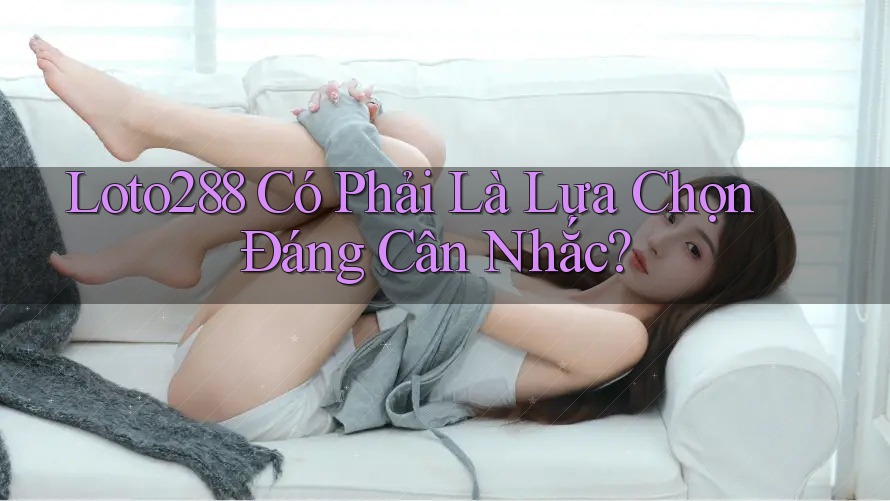 Loto288 Có Phải Là Lựa Chọn Đáng Cân Nhắc?