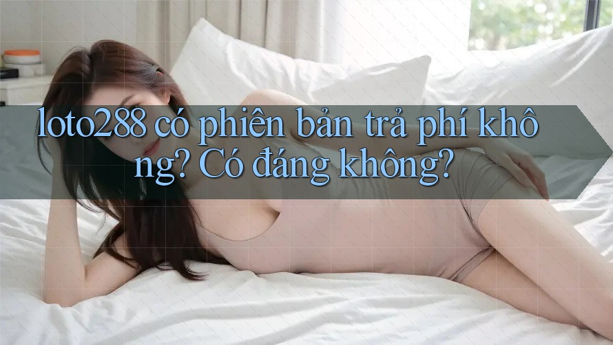 loto288 có phiên bản trả phí không? Có đáng không?