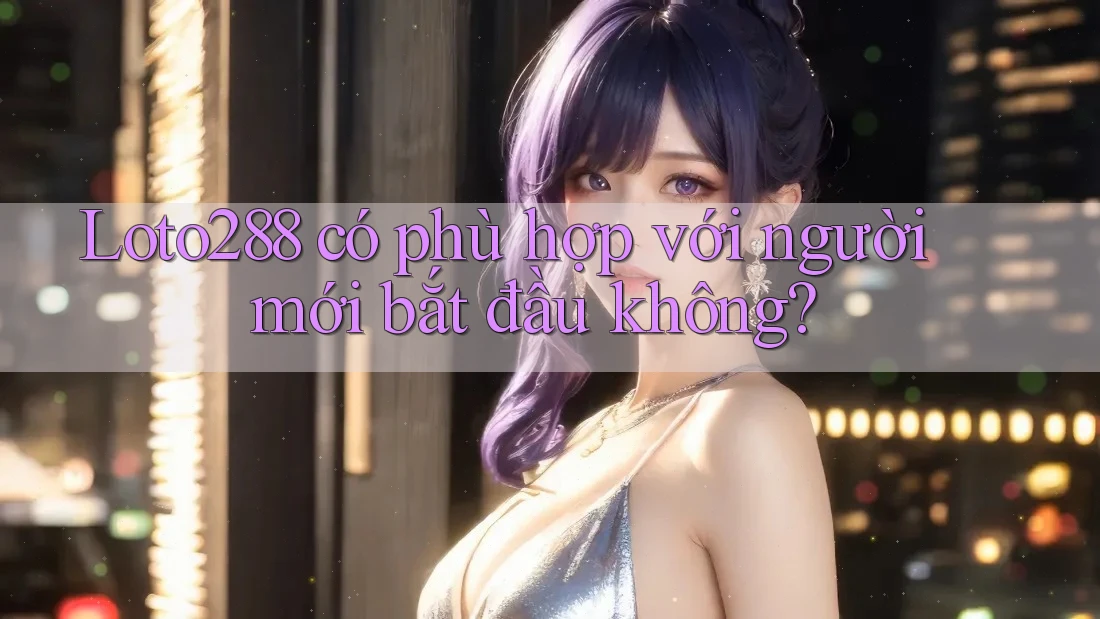 Loto288 có phù hợp với người mới bắt đầu không?