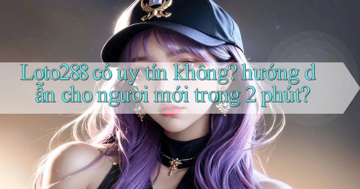 Loto288 có uy tín không hướng dẫn cho người mới trong 2 phút