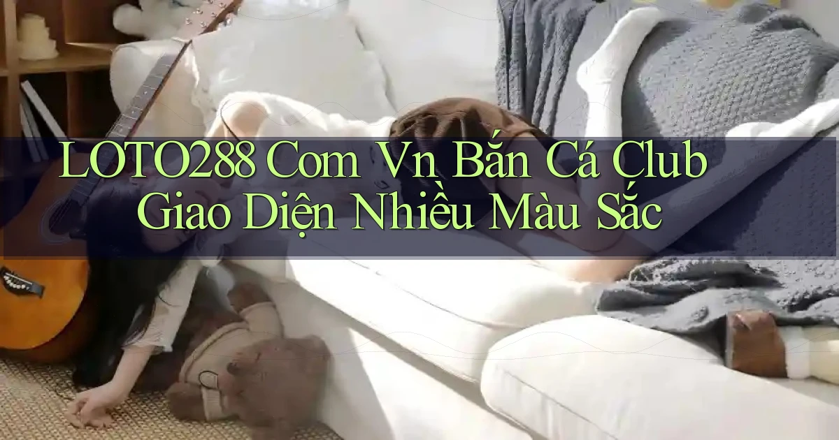 loto288 com vn bắn cá club giao diện nhiều màu sắc