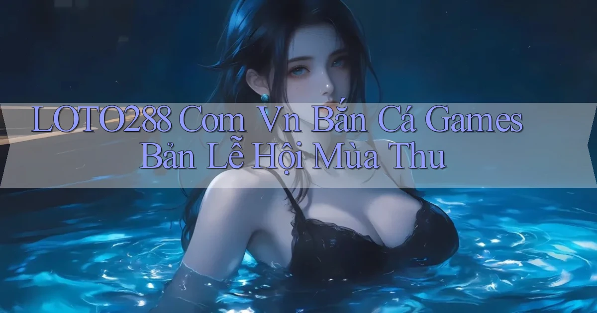 loto288 com vn bắn cá games bản lễ hội mùa thu