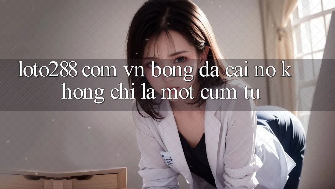 “loto288 com vn bóng đá cái” – Nó Không Chỉ Là Một Cụm Từ