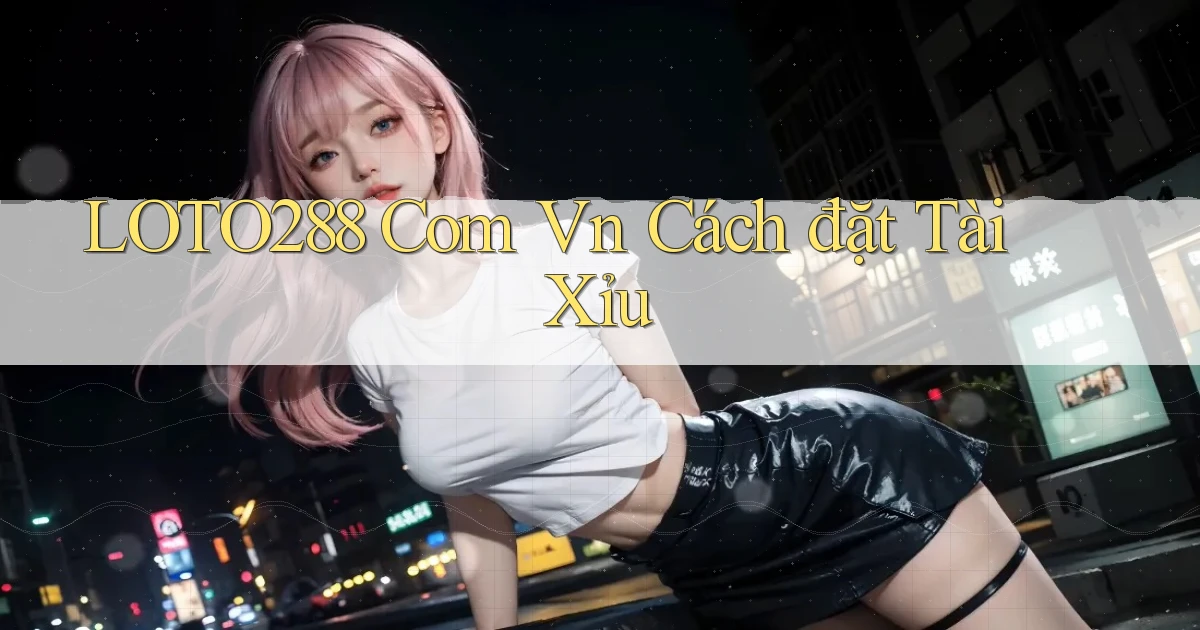 loto288 com vn cách đặt tài xỉu