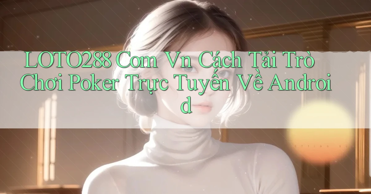 loto288 com vn cách tải trò chơi poker trực tuyến về Android