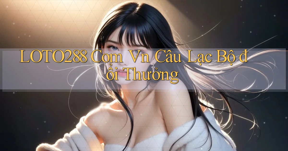 loto288 com vn Câu lạc bộ đổi thưởng